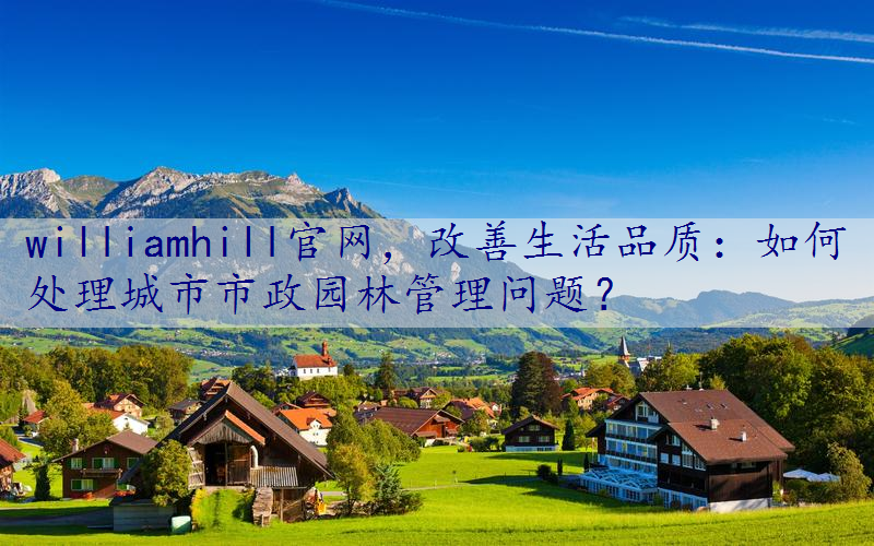 改善生活品质：如何处理城市市政园林管理问题？